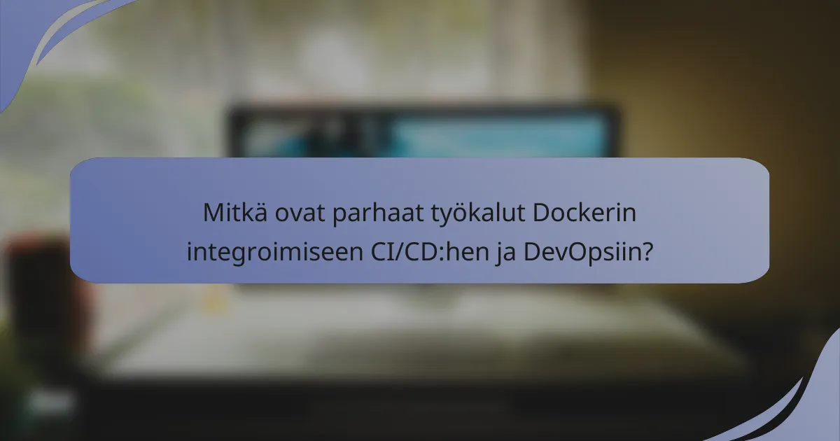 Mitkä ovat parhaat työkalut Dockerin integroimiseen CI/CD:hen ja DevOpsiin?