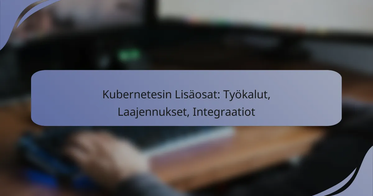 Kubernetesin Lisäosat: Työkalut, Laajennukset, Integraatiot