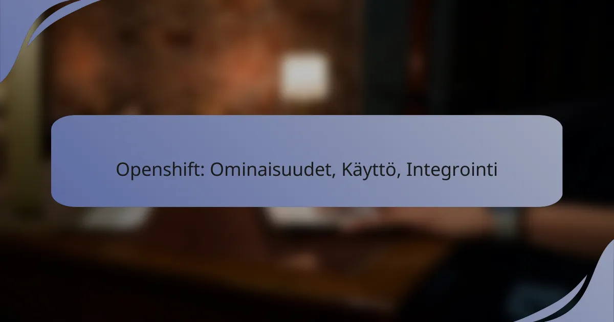 Openshift: Ominaisuudet, Käyttö, Integrointi