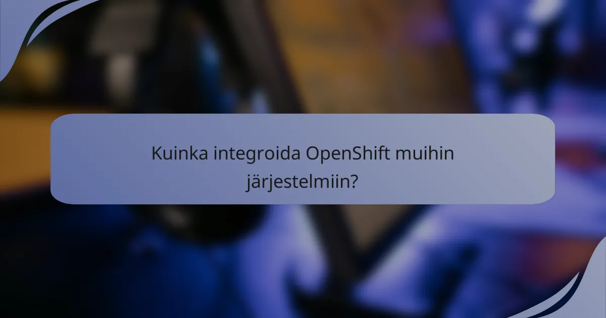 Kuinka integroida OpenShift muihin järjestelmiin?