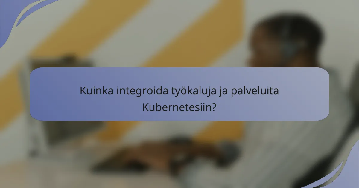 Kuinka integroida työkaluja ja palveluita Kubernetesiin?