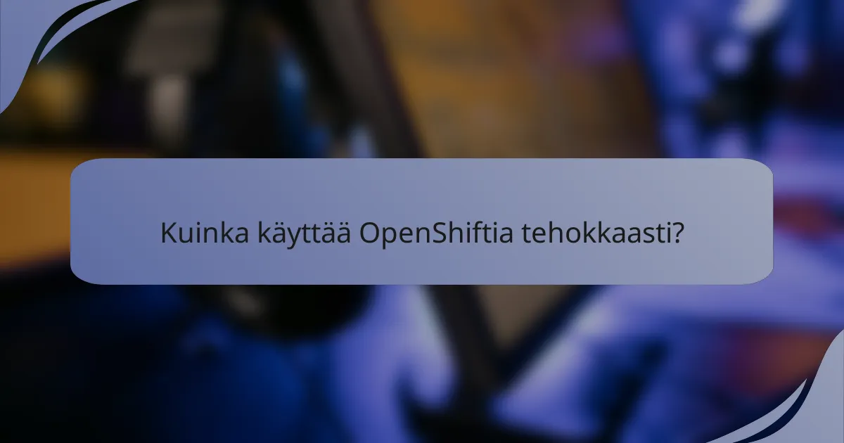 Kuinka käyttää OpenShiftia tehokkaasti?