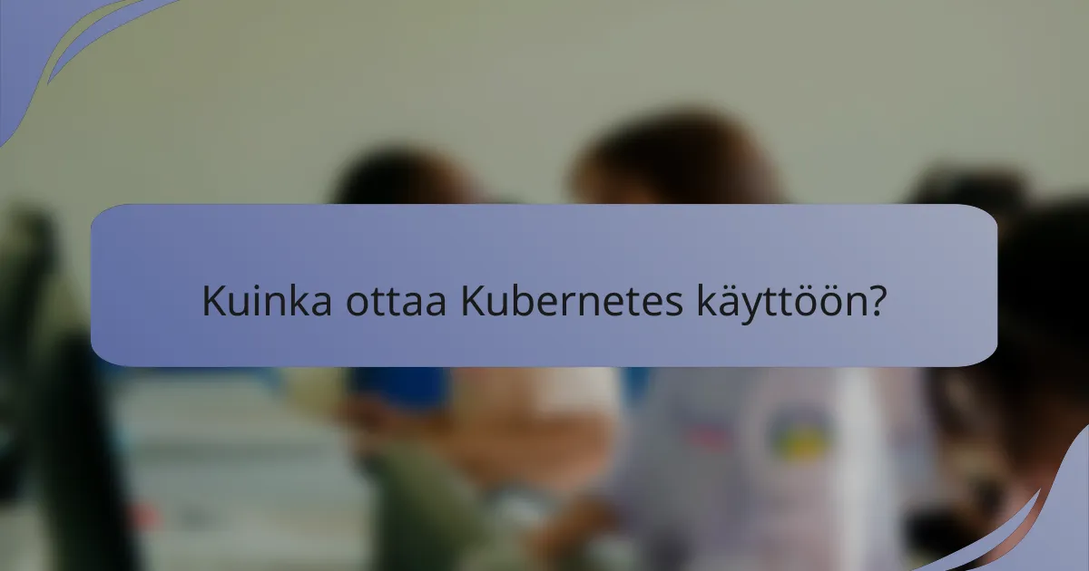 Kuinka ottaa Kubernetes käyttöön?