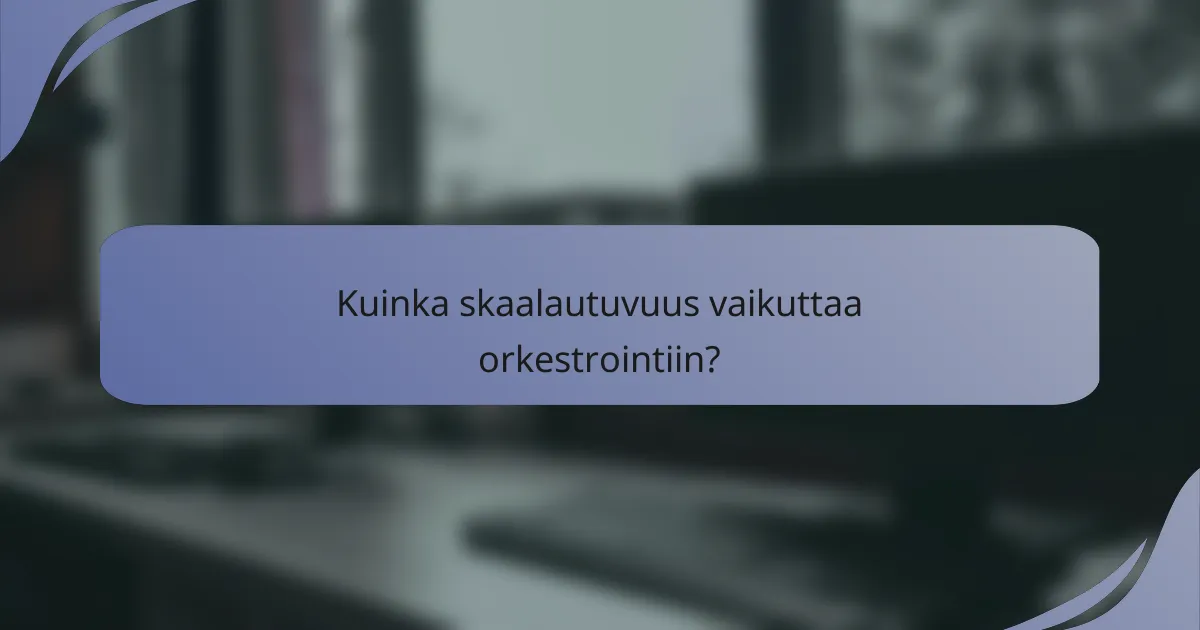 Kuinka skaalautuvuus vaikuttaa orkestrointiin?