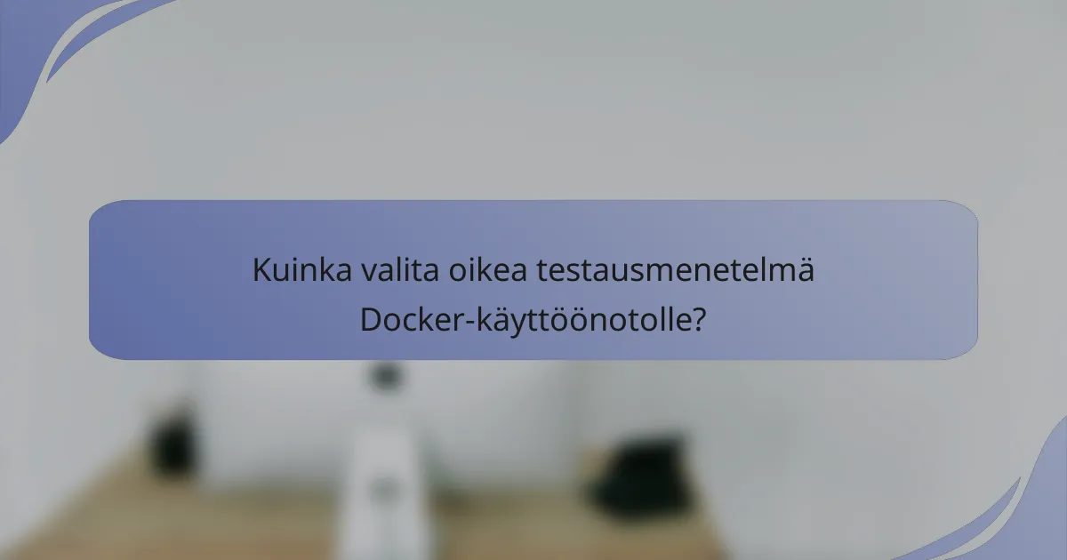 Kuinka valita oikea testausmenetelmä Docker-käyttöönotolle?