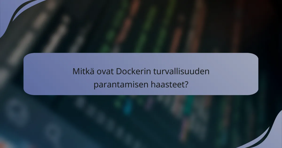 Mitkä ovat Dockerin turvallisuuden parantamisen haasteet?