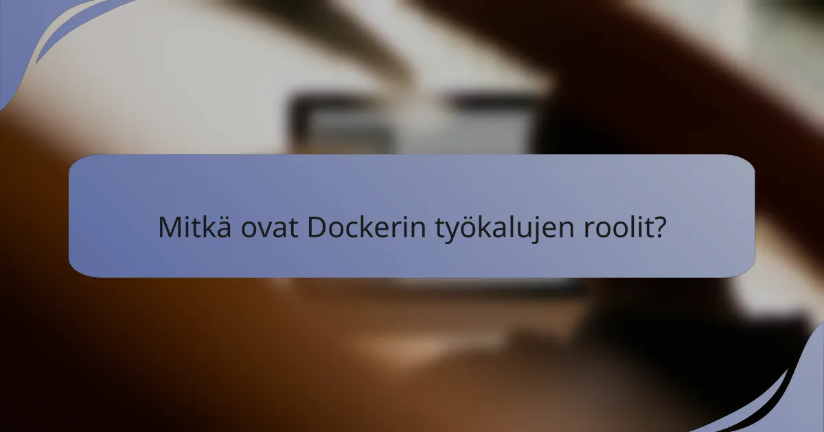Mitkä ovat Dockerin työkalujen roolit?