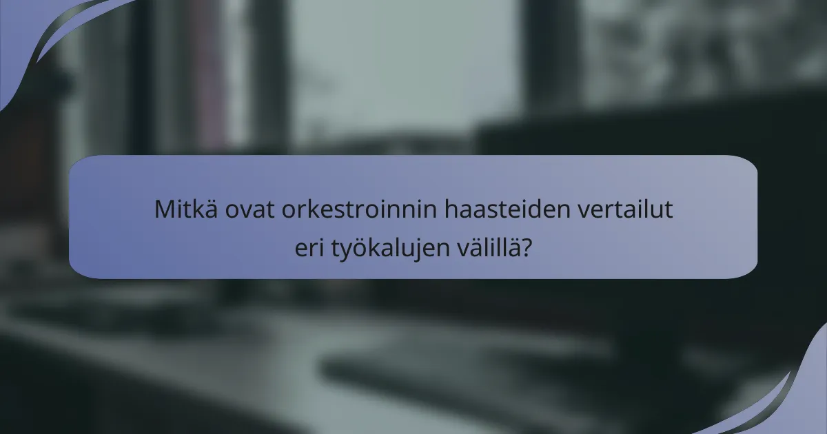 Mitkä ovat orkestroinnin haasteiden vertailut eri työkalujen välillä?