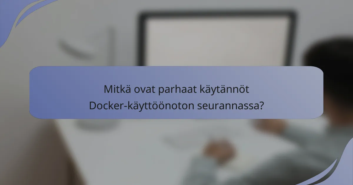 Mitkä ovat parhaat käytännöt Docker-käyttöönoton seurannassa?