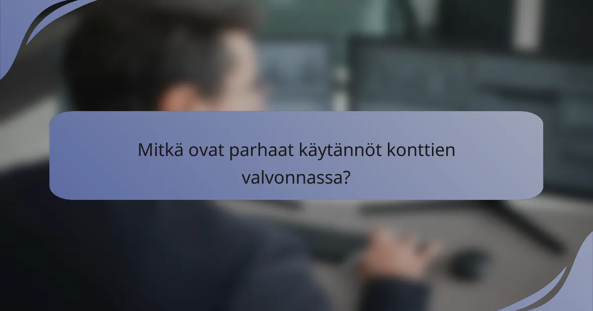 Mitkä ovat parhaat käytännöt konttien valvonnassa?