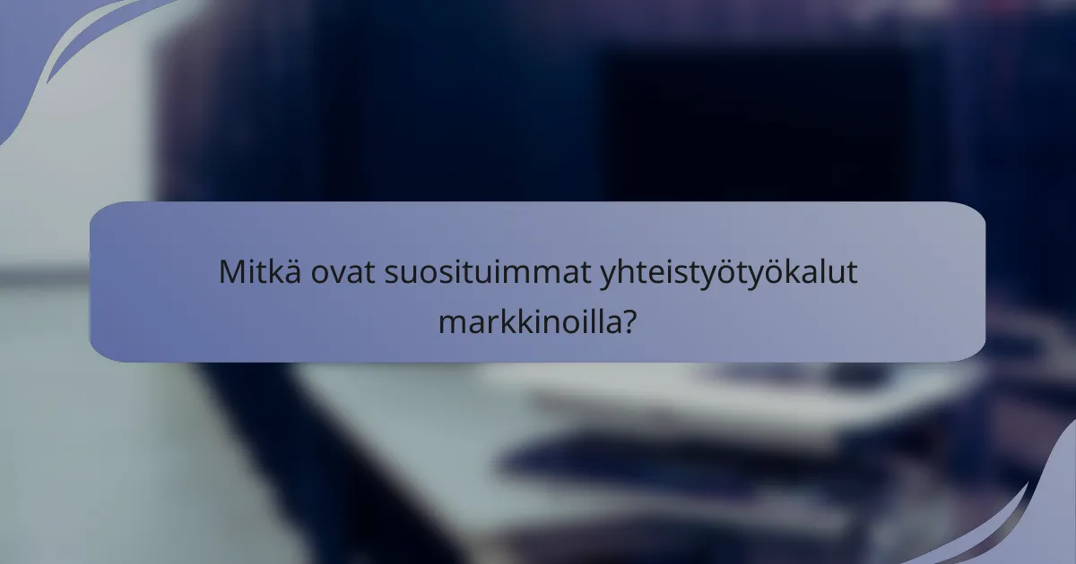 Mitkä ovat suosituimmat yhteistyötyökalut markkinoilla?