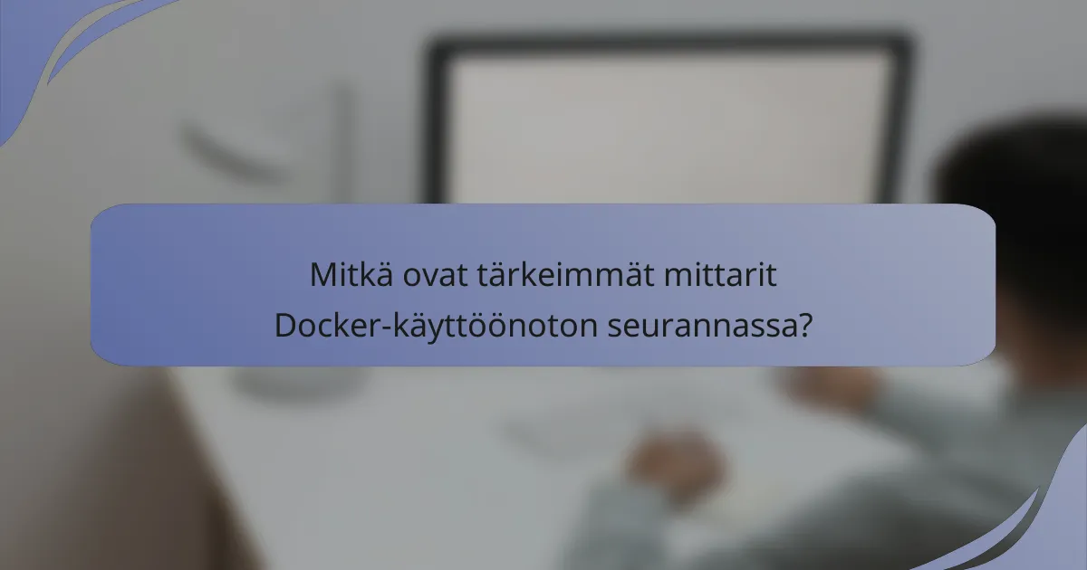 Mitkä ovat tärkeimmät mittarit Docker-käyttöönoton seurannassa?