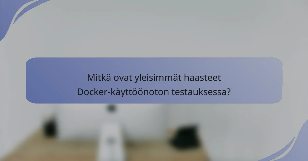 Mitkä ovat yleisimmät haasteet Docker-käyttöönoton testauksessa?