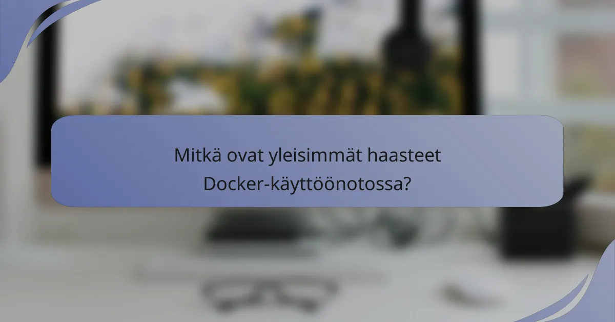 Mitkä ovat yleisimmät haasteet Docker-käyttöönotossa?