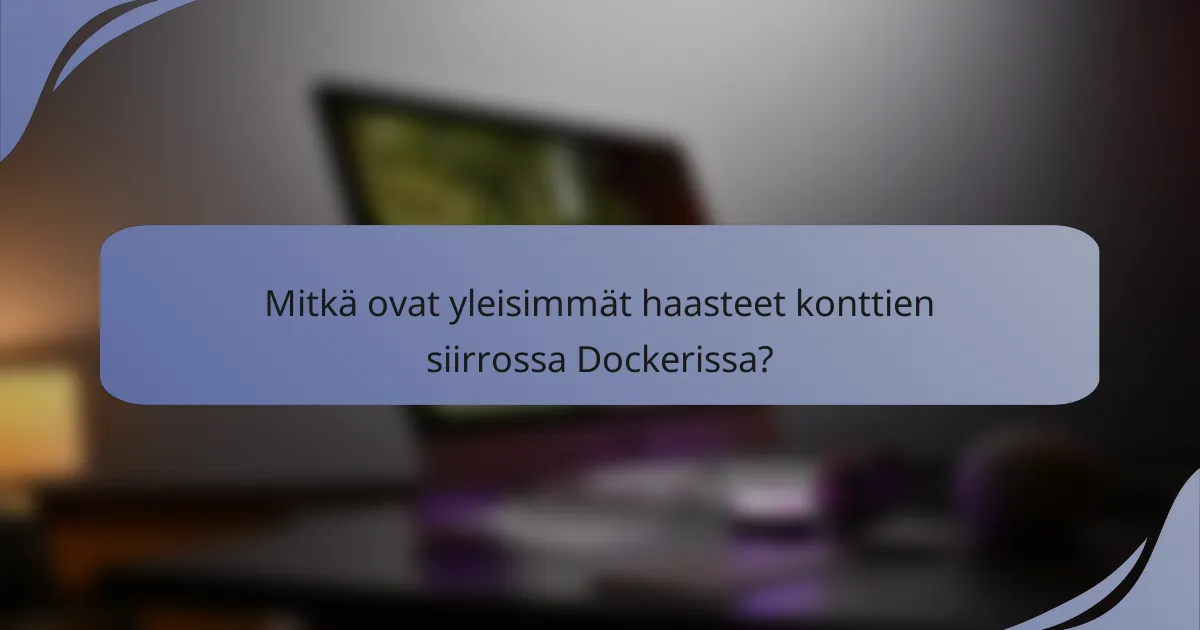 Mitkä ovat yleisimmät haasteet konttien siirrossa Dockerissa?