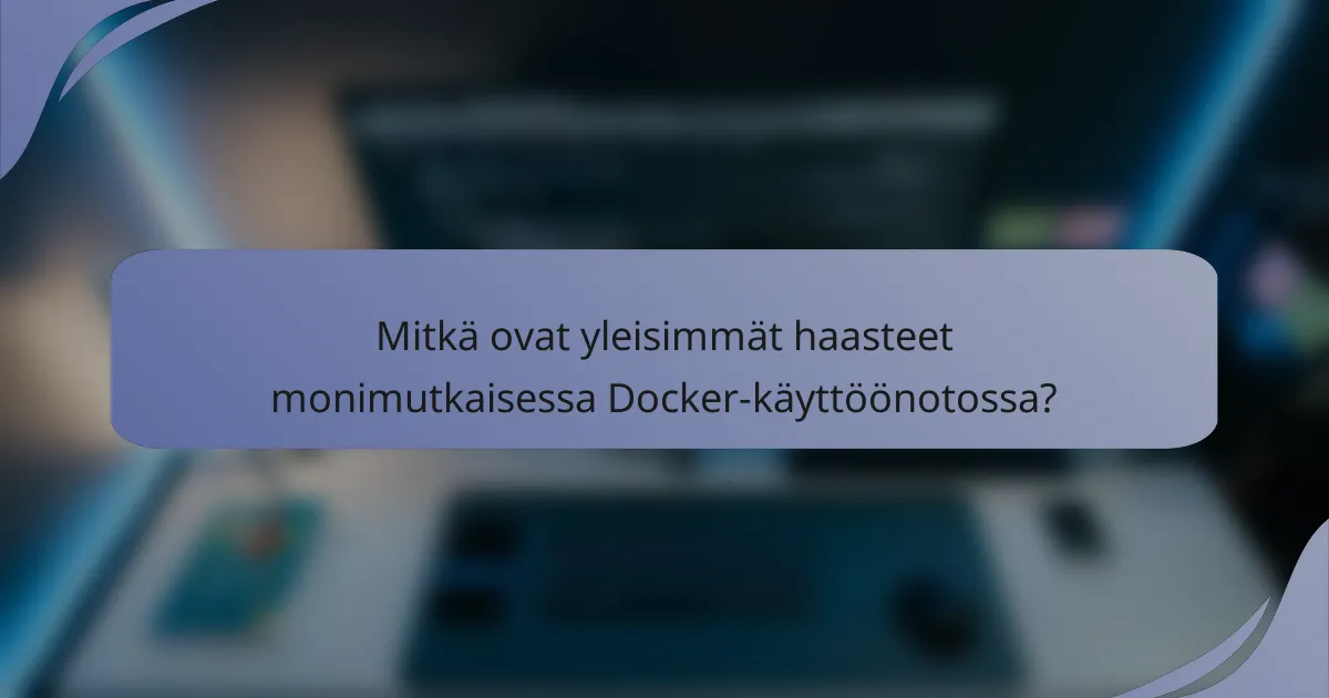 Mitkä ovat yleisimmät haasteet monimutkaisessa Docker-käyttöönotossa?