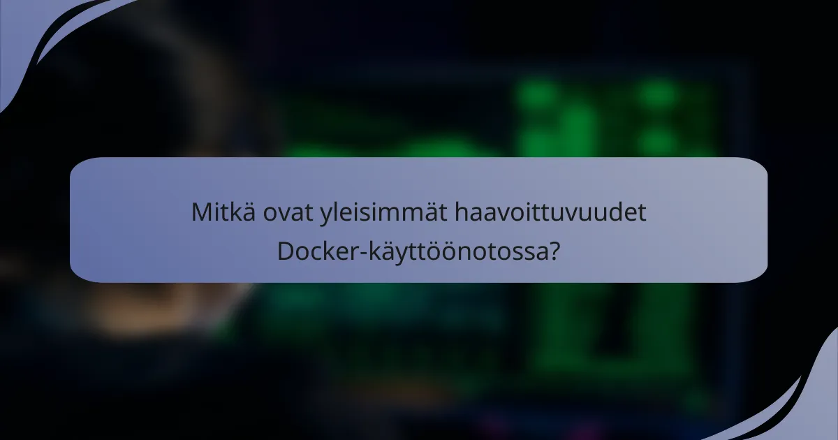 Mitkä ovat yleisimmät haavoittuvuudet Docker-käyttöönotossa?