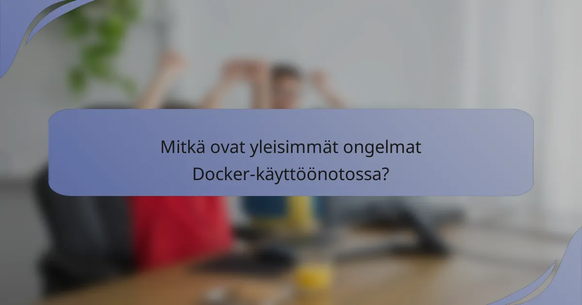 Mitkä ovat yleisimmät ongelmat Docker-käyttöönotossa?