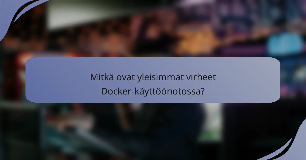 Mitkä ovat yleisimmät virheet Docker-käyttöönotossa?